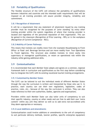 requirements, or to otherwise meet local needs. However, the integrity of the overall
intended outcome of the unit of competency must be maintained.

3.9.3 Boundaries of Contextualisation
Any contextualisation of units of competency can be done but within the following
boundaries so that providers may:
x add specific industry terminology to performance criteria where this does
not distort or narrow the competency outcomes;
x make amendments and additions to the range statement as long as such
changes do not diminish the breadth of application of the competency and
reduce its portability;
x add detail to the evidence guide in areas such as the critical aspects of
evidence or resources and infrastructure required where these expand the
breadth of the competency but do not limit its use; and
x not remove or add to the number and content of elements and performance
criteria.

3.9.4 Important Note
The key to contextualisation is that the rigour and structure of each unit remain, but
that the content can be varied to suit the needs of the user, provided the four
‘rules’ (see above) are complied with.
3.10 Localised Units of Competence

ASEAN NTOs identified the need to include the two (2) additional units of competence
from the Child Wise Tourism Program (http://www.childwise.net) into the curriculum
and qualifications framework. These two (2) units of competence have been added to
the CATC – one (1) unit at the Certificate entry level, ‘Perform Child Protection
Duties Relevant to the Tourism Industry’ and the other unit at the Diploma level,
‘Develop Protective Environments for Children in Tourism Destinations’.
3.11 Challenges in Implementing CATC
3.11.1 Orientation and Training
There will be a need for orientation and training to fully understand how the
qualifications are structured and implemented, especially for users unfamiliar with
the CBT, the ACCSTP and the qualifications under the CATC. The AMS should
consider how to promote, inform, and provide training and orientation on country-by-
country basis but perhaps with common, shared resources.
3.11.2 Bridging Programs
Consideration of the development of ‘Bridging Programs’ to facilitate movement of
students currently studying, or having recently completed, existing qualifications into

 