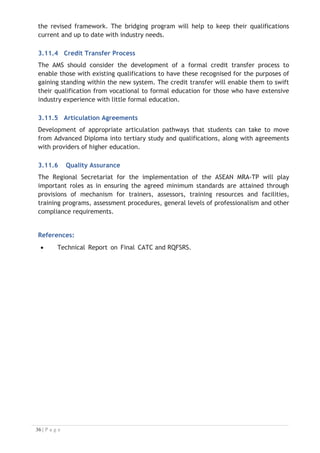 4. ASSESSMENT OF COMPETENCE
Topics:
4.1 Introduction
4.2 Competency
4.3 Competency Based Assessment
4.4 The Process of Assessment
4.5 Recognition of Current Competency
4.6 Assessing Competence
Key terms used in this Chapter:
x Recognition of Prior Learning (RPL)
x Skills Recognition Audit (SRA)
x Recognition of Current Competencies (RCC)
x Competency-Based Training (CBT) and Competency-Based Assessment (CBA)

4.1 Introduction
The CBT and the CBA focus on what a worker can do or is required to do at work.
Competency refers to the ability to perform particular tasks and duties to the
standard of performance expected in the workplace. The ASEAN has adopted the
CBT/CBA training system to enable Member States to produce the type of worker that
industry is looking for and this therefore increases trainees’ chances of obtaining
employment. The CBA involves collecting evidence and making a judgment of the
extent to which a worker can perform his/her duties at the required competency
standard.
4.2 Competency
Competency requires the application of specified knowledge, skills and attitudes
relevant to effective participation, consistently over time and in the workplace
environment. The essential skills and knowledge are either identified separately or
combined.
x Knowledge identifies what a person needs to know to perform the work in an
informed and effective manner.
x Skills describe the application of knowledge to situations where understanding
is converted into a workplace outcome.
x Attitude describes the founding reasons behind the need for certain
knowledge or why skills are performed in a specified manner.

 