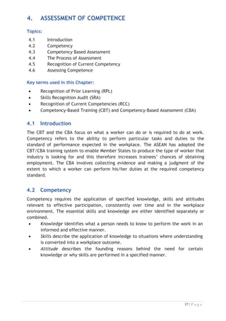 Figure 4-1: A Competent Worker

Competency covers all aspects of workplace performance and involves:

x performing individual tasks;
x managing a range of different tasks;
x responding to contingencies or breakdowns;
x dealing with the responsibilities of the workplace; and
x working with others.


4.2.1 Unit of Competency
All qualifications or programs include a range of topics that focus on the ability of the
trainee to perform a task or job in a specific work area and with particular
responsibilities or job functions. For purposes of assessment, the ACCSTP uses the
unit of competency that applies in the tourism workplace. Each unit of competency
identifies a discrete workplace requirement and includes:
x knowledge and skills that underpin competency;
x language, literacy and numeracy; and
x occupational health and safety requirements.


Each unit of competency must be adhered to in training and assessment to ensure
consistency of outcomes.

 