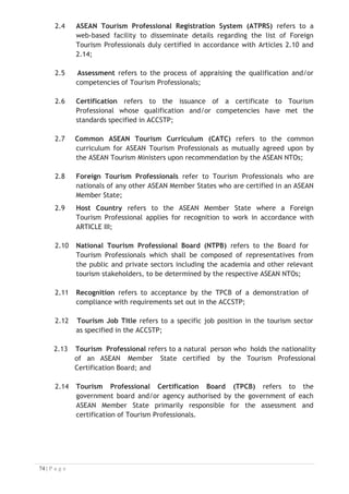 5.2 The Tourism Professional Certification Board (TPCB)


The TPCB of each ASEAN Member State shall have the following
responsibilities:


5.2.1 Assess qualifications and/or competencies of Tourism Professionals
as specified in ACCSTP;
5.2.2 Issue certificates to Tourism Professionals whose qualifications
and/or competencies have met the standards specified in ACCSTP;
5.2.3 Develop, process and maintain a registry of certified Tourism
Professionals and job opportunities on the ATPRS; and
5.2.4 Notify the NTPB promptly in the event that Foreign Tourism
Professionals are no longer qualified to provide a particular service or
have violated technical, professional or ethical standards.


5.3 ASEAN Tourism Professional Monitoring Committee (ATPMC)


The ATPMC shall have the following responsibilities:


5.3.1 Create awareness and disseminate information about this Arrangement
on Tourism Professionals within ASEAN;
5.3.2 Promote, update, maintain and monitor the ACCSTP and the CATC;
5.3.3 Notify promptly the concerned TPCB upon receipt of feedback from
NTPBs, in case a foreign Tourism Professional is no longer recognised
by the host country;
5.3.4 Facilitate the exchange of information concerning assessment
procedures, criteria, systems, manuals and publications relating to
this Arrangement;
5.3.5 Report its work progress to the ASEAN NTOs;
5.3.6 Formulate and update necessary mechanisms to enable the
implementation of this Arrangement; and
5.3.7 Such other functions and responsibilities that may be assigned to it by
the ASEAN NTOs in the future.
ARTICLE VI: RIGHT TO REGULATE


This Arrangement shall not reduce, eliminate or modify the rights, powers and
authority of each ASEAN Member State. ASEAN Member States, however, shall
undertake to exercise their regulatory powers responsibly and in good faith
without creating any unnecessary barriers towards each other.


 