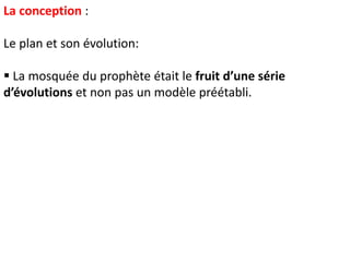 La conception :
Le plan et son évolution:
 La mosquée du prophète était le fruit d’une série
d’évolutions et non pas un modèle préétabli.
 