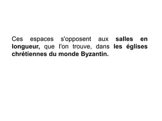 Ces espaces s'opposent aux salles en
longueur, que I'on trouve, dans les églises
chrétiennes du monde Byzantin.
 
