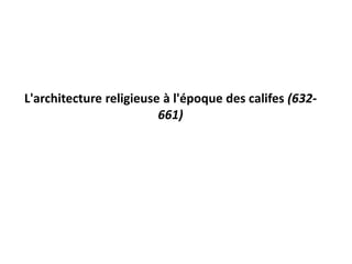 L'architecture religieuse à l'époque des califes (632-
661)
 