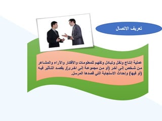 ‫االتصال‬ ‫تعريع‬
‫والمشة‬ ‫واآلرا‬ ‫واألفكةار‬ ‫للمعلومةات‬ ‫وتفهةم‬ ‫وتبةادل‬ ‫ونقةل‬ ‫إنتةاج‬ ‫عملية‬
‫اعر‬
‫ةر‬‫ة‬‫خ‬ ‫ةى‬‫ة‬‫إل‬ ‫ةخص‬‫ة‬‫ش‬ ‫ةن‬‫ة‬‫م‬
(
‫ةرى‬‫ة‬‫اخ‬ ‫ةى‬‫ة‬‫إل‬ ‫ةة‬‫ة‬‫مجموع‬ ‫ةن‬‫ة‬‫م‬ ‫أو‬
)
,
‫ةه‬‫ة‬‫في‬ ‫ةأثير‬‫ة‬‫الت‬ ‫ةد‬‫ة‬‫بقص‬
(
‫فيها‬ ‫أو‬
)
‫المرسل‬ ‫قصدها‬ ‫التي‬ ‫االستجابة‬ ‫وإحداث‬
.
 
