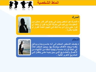 ‫الشخصية‬ ‫انماط‬
‫المدرك‬
•
‫ةن‬‫ة‬‫م‬ ‫ممكةن‬ ‫ةدر‬‫ة‬‫ق‬ ‫أكبةر‬ ‫ةع‬‫ة‬‫جم‬ ‫إلةى‬ ‫ةل‬‫ة‬‫يمي‬ ‫شةخص‬ ‫ةو‬‫ة‬‫ه‬ ‫المةدرك‬
‫أ‬ ‫ةذ‬‫ة‬‫يتخ‬ ‫أن‬ ‫ةل‬‫ة‬‫قب‬ ‫ةد‬‫ة‬‫المزي‬ ‫ةة‬‫ة‬‫معرف‬ ‫ةي‬‫ة‬‫ف‬ ‫ةب‬‫ة‬ ‫وير‬ ‫ةات‬‫ة‬‫المعلوم‬
‫ةرا‬‫ة‬‫ق‬
,
‫أو‬ ‫ةرار‬‫ة‬‫الق‬ ‫ةاذ‬‫ة‬‫اتخ‬ ‫ةل‬‫ة‬‫تأجي‬ ‫ةى‬‫ة‬‫إل‬ ‫ةك‬‫ة‬‫ذل‬ ‫ةه‬‫ة‬‫ب‬ ‫أدى‬ ‫وإن‬ ‫ةى‬‫ة‬‫حت‬
‫بالمرة‬ ‫تفاديه‬
.
‫المحكم‬
•
‫ةق‬‫ة‬‫وواث‬ ‫ةازم‬‫ة‬‫وح‬ ‫ةم‬‫ة‬‫حاس‬ ‫ةه‬‫ة‬‫أن‬ ‫ةى‬‫ة‬‫إل‬ ‫ةم‬‫ة‬‫المحك‬ ‫ةخص‬‫ة‬‫الش‬ ‫ةع‬‫ة‬‫يتص‬
‫بها‬ ‫ويتمسك‬ ‫األهداع‬ ‫ويحدد‬ ‫بنفسه‬
.
‫عة‬ ‫المحكةم‬ ‫ويميةل‬
‫ادة‬
‫مة‬ ‫االنتهةا‬ ‫من‬ ‫تمكنه‬ ‫ونهائية‬ ‫حاسمة‬ ‫قرارات‬ ‫اتخاذ‬ ‫إلى‬
‫ن‬
‫ةةى‬‫ة‬‫إل‬ ‫ةةل‬‫ة‬‫ينتق‬ ‫ةةى‬‫ة‬‫حت‬ ‫ةةه‬‫ة‬‫يدي‬ ‫ةةين‬‫ة‬‫ب‬ ‫ةةي‬‫ة‬‫الت‬ ‫ةةاريع‬‫ة‬‫والمش‬ ‫ةةال‬‫ة‬‫األعم‬
‫التالية‬ ‫األخرى‬ ‫المشاريع‬
.
 