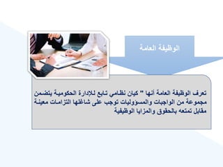 ‫العامة‬ ‫الوهيفة‬
‫أنها‬ ‫العامة‬ ‫الوهيفة‬ ‫تعرع‬
"
‫يت‬ ‫الحكوميةة‬ ‫لةندارة‬ ‫تةابع‬ ‫نهةامي‬ ‫كيان‬
‫ضةمن‬
‫معينة‬ ‫التزامةات‬ ‫لها‬ ‫شا‬ ‫على‬ ‫توجب‬ ‫والمسؤوليات‬ ‫الواجبات‬ ‫من‬ ‫مجموعة‬
‫ة‬
‫الوهيفية‬ ‫والمزايا‬ ‫بالحقوق‬ ‫تمتعه‬ ‫مقابل‬
 