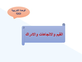 ‫التدريبية‬ ‫الوحدة‬
‫الثالثة‬
‫واالدراك‬ ‫واالتجاهات‬ ‫القيم‬
 