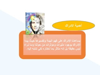 ‫االدراك‬ ‫أهمية‬
‫حية‬ ‫وتفسيرها‬ ‫البيئة‬ ‫فهم‬ ‫على‬ ‫اإلدراك‬ ‫يساعدنا‬
‫يبةدا‬ ‫ث‬
‫نةراه‬ ‫ومةا‬ ‫حولنا‬ ‫من‬ ‫ومؤثرات‬ ‫مثيرات‬ ‫بوجود‬ ‫اإلدراك‬
‫ننت‬ ‫لكي‬ ‫نختاره‬ ‫بما‬ ‫متأثر‬ ‫إنه‬ ‫بل‬ ‫حقيقة‬ ‫ليس‬
‫إليه‬ ‫به‬
.
 