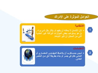 ‫اإلدراك‬ ‫على‬ ‫المؤثرة‬ ‫العوامل‬
‫االنتقائية‬
•
‫شئ‬ ‫بكل‬ ‫يتأثر‬ ‫أو‬ ‫يفهم‬ ‫أن‬ ‫يمكنه‬ ‫ال‬ ‫اإلنسان‬ ‫ألن‬
‫يراه‬
,
‫ال‬ ‫يةر‬ ‫اقةة‬ّ‫البر‬ ‫المؤثرات‬ ‫بعض‬ ‫يستوعب‬ ‫هو‬ ‫بل‬
‫عاديةة‬
‫انتباهه‬ ‫تثير‬ ‫أن‬ ‫الممكن‬ ‫من‬ ‫التي‬
.
‫االهتمامات‬
•
‫أو‬ ‫ةةار‬‫ة‬‫المعم‬ ‫ةةدس‬‫ة‬‫المهن‬ ‫ةةه‬‫ة‬‫ح‬ ‫ي‬ ‫أن‬ ‫ةةتغرب‬‫ة‬‫بمس‬ ‫ةةيس‬‫ة‬‫ل‬
‫الخةص‬ ‫مةن‬ ‫أدق‬ ‫بطريقة‬ ‫بنا‬ ‫أو‬ ‫جسر‬ ‫في‬ ‫خلل‬ ‫المدني‬
‫العاد‬
.
1
2
 