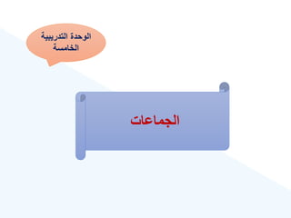 ‫التدريبية‬ ‫الوحدة‬
‫الخامسة‬
‫الجماعات‬
 