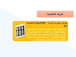 ‫الشخصية‬ ‫تعريع‬
‫ةرع‬‫ة‬‫يع‬
(
‫ةرت‬‫ة‬‫ألب‬ ‫ةوردن‬‫ة‬‫ج‬
ALLPORT
)
‫ةية‬‫ة‬‫الشخص‬
‫بأنها‬
•
‫االجتماعيةة‬ ‫للمثيةةرات‬ ‫المميةةزة‬ ‫الفةةرد‬ ‫اسةةتجابات‬
‫ة‬
‫لبيئ‬ ‫االجتماعيةة‬ ‫المهةاهر‬ ‫مةع‬ ‫توافقةه‬ ‫وكيفية‬
‫تةه‬
‫لتلةةةك‬ ‫الفةةةرد‬ ‫داخةةةل‬ ‫الةةةديناميكي‬ ‫التنهةةةيم‬ ‫هةةةي‬ ‫أو‬
‫ة‬‫ة‬‫طابع‬ ‫ةدد‬‫ة‬‫تح‬ ‫ةي‬‫ة‬‫الت‬ ‫ةمية‬‫ة‬‫الجس‬ ‫ةية‬‫ة‬‫النفس‬ ‫ةزة‬‫ة‬‫األجه‬
‫ه‬
‫وفكره‬ ‫سلوكه‬ ‫خصائص‬ ‫وتحدد‬ ‫الخاص‬
.
 