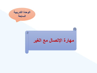 ‫التدريبية‬ ‫الوحدة‬
‫السابعة‬
‫الغير‬ ‫مع‬ ‫اإلتصال‬ ‫مهارة‬
 
