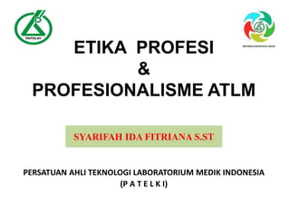 PERSATUAN AHLI TEKNOLOGI LABORATORIUM MEDIK INDONESIA
(P A T E L K I)
SYARIFAH IDA FITRIANA S.ST
ETIKA PROFESI
&
PROFESIONALISME ATLM
 