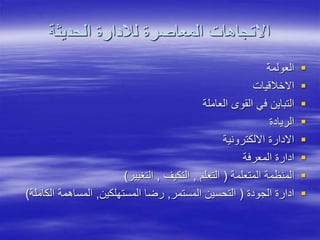 ‫الحديثة‬ ‫لالدارة‬ ‫المعاصرة‬ ‫االتجاهات‬

‫العولمة‬

‫االخالقيات‬

‫العاملة‬ ‫القو‬ ‫في‬ ‫التباين‬

‫الريادة‬

‫االلكترونية‬ ‫االدارة‬

‫المعرفة‬ ‫ادارة‬

‫المتعلمة‬ ‫المنظمة‬
(
‫التعلم‬
,
‫التكيف‬
,
‫التغيير‬
)

‫الجودة‬ ‫ادارة‬
(
‫المستمر‬ ‫التحسين‬
,
‫المستهلكين‬ ‫رضا‬
,
‫الك‬ ‫المساهمة‬
‫املة‬
)
 
