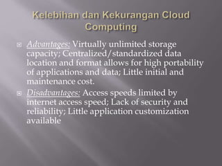  Advantages: Virtually unlimited storage
capacity; Centralized/standardized data
location and format allows for high portability
of applications and data; Little initial and
maintenance cost.
 Disadvantages: Access speeds limited by
internet access speed; Lack of security and
reliability; Little application customization
available
 