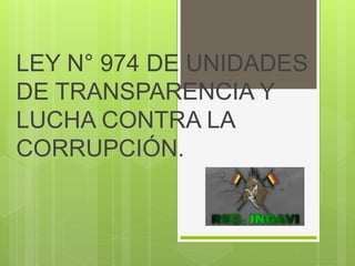 LEY N° 974 DE UNIDADES
DE TRANSPARENCIA Y
LUCHA CONTRA LA
CORRUPCIÓN.
 