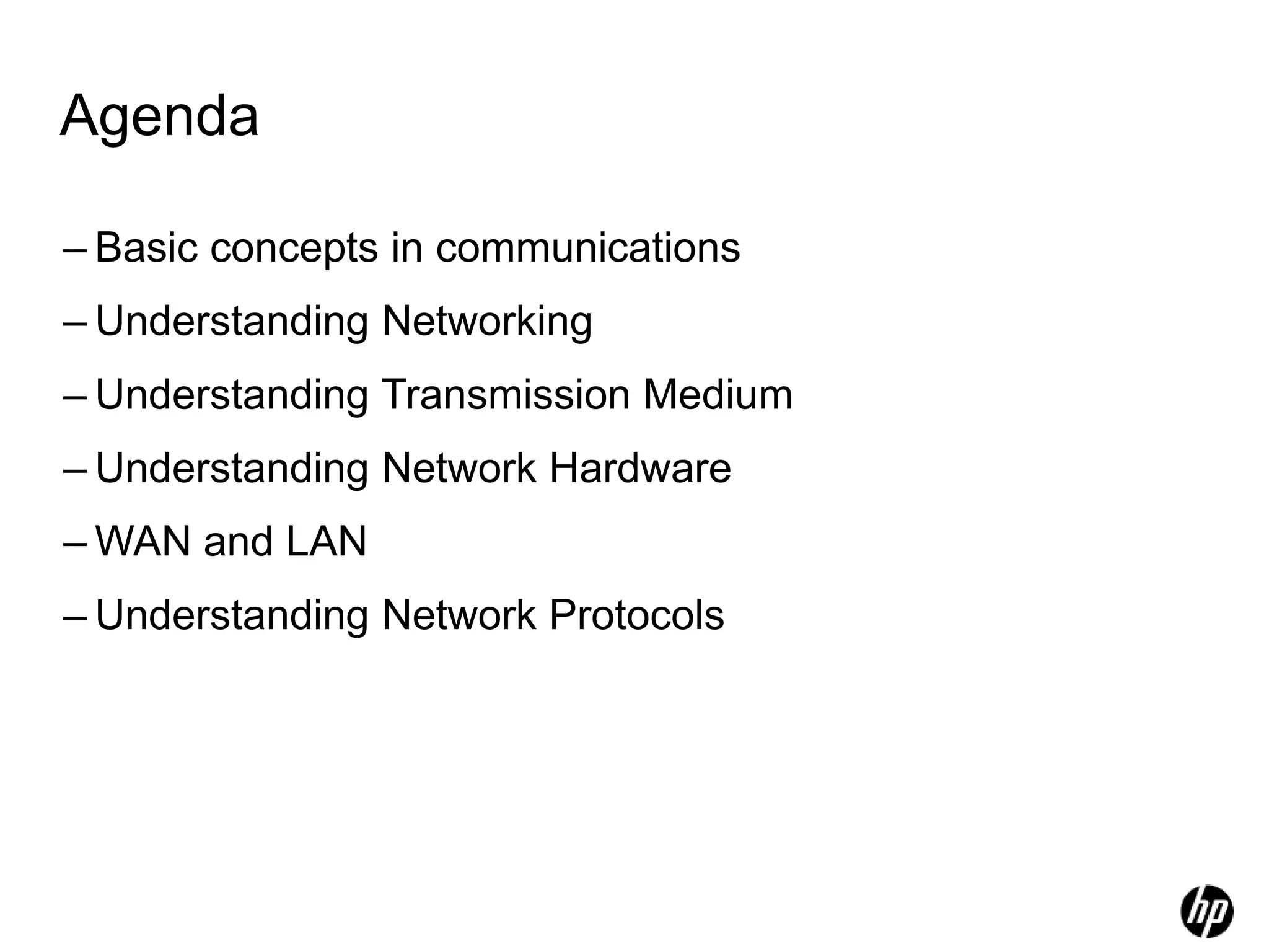 Agenda
– Basic concepts in communications
– Understanding Networking
– Understanding Transmission Medium
– Understanding Network Hardware
– WAN and LAN
– Understanding Network Protocols
 