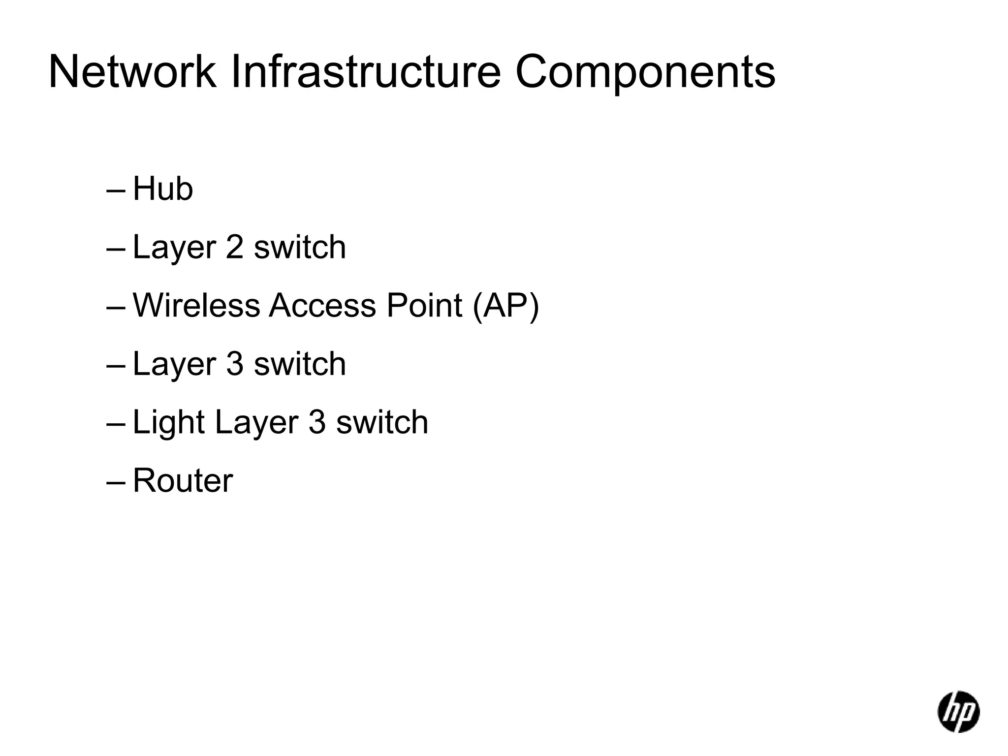 Network Infrastructure Components
– Hub
– Layer 2 switch
– Wireless Access Point (AP)
– Layer 3 switch
– Light Layer 3 switch
– Router
 