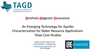 Annual Fall Conference 2020
Jo
Borehole Magnetic Resonance
An Emerging Technology for Aquifer
Characterization for Water Resource Applications
Texas Case Studies
Jordan Furnans, PhD, PE, PG
Vice President – TX Operations
Jordan.Furnans@lrewater.com
512-736-6485
 
