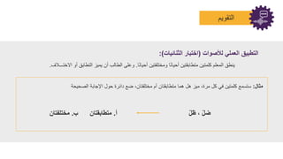 ‫ا‬
‫لتقويم‬
‫مثال‬
:
‫ستسمت‬
‫كلمتين‬
‫في‬
‫كل‬
،‫مرة‬
‫ميز‬
‫هل‬
‫هما‬
‫متطابقتان‬
‫أم‬
،‫مختلفتان‬
‫ضت‬
‫دائرة‬
‫حول‬
‫جابة‬ ‫ا‬
‫الصحيحة‬
ّ‫ل‬ِ ، ّ‫ل‬‫ض‬
‫أ‬
.
‫ب‬ ‫تا‬ ‫متناب‬
.
‫مختلفتا‬
‫ا‬ً‫ن‬‫أحيا‬ ‫ومختلفتين‬ ‫ا‬ً‫ن‬‫أحيا‬ ‫متطابقتين‬ ‫كلمتين‬ ‫المعلم‬ ‫ينطا‬
.
‫االختـــالف‬ ‫أو‬ ‫التطابا‬ ‫يميز‬ ‫أن‬ ‫الطالب‬ ‫وعلى‬
.
‫لألصوا‬ ‫العملي‬ ‫التنبيق‬
(
‫الثنائيا‬ ‫اختبار‬
:)
 