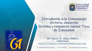 Introducción a la Inmunología
Historia, conceptos
Sistema y respuesta inmune Tipos
de Inmunidad
Ana Suzzet G. Mejía Azañero
Hematóloga
Profesora Invitada de la Facultad de Medicina de la UNC
 