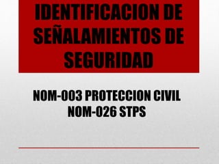 IDENTIFICACION DE
SEÑALAMIENTOS DE
SEGURIDAD
NOM-003 PROTECCION CIVIL
NOM-026 STPS
 