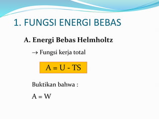 1. FUNGSI ENERGI BEBAS
A. Energi Bebas Helmholtz
 Fungsi kerja total
Buktikan bahwa :
A = W
A = U - TS
 