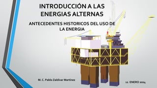 INTRODUCCIÓN A LAS
ENERGIAS ALTERNAS
M. C. Pablo Zaldívar Martínez
ANTECEDENTES HISTORICOS DEL USO DE
LA ENERGIA
11 ENERO 2024
 