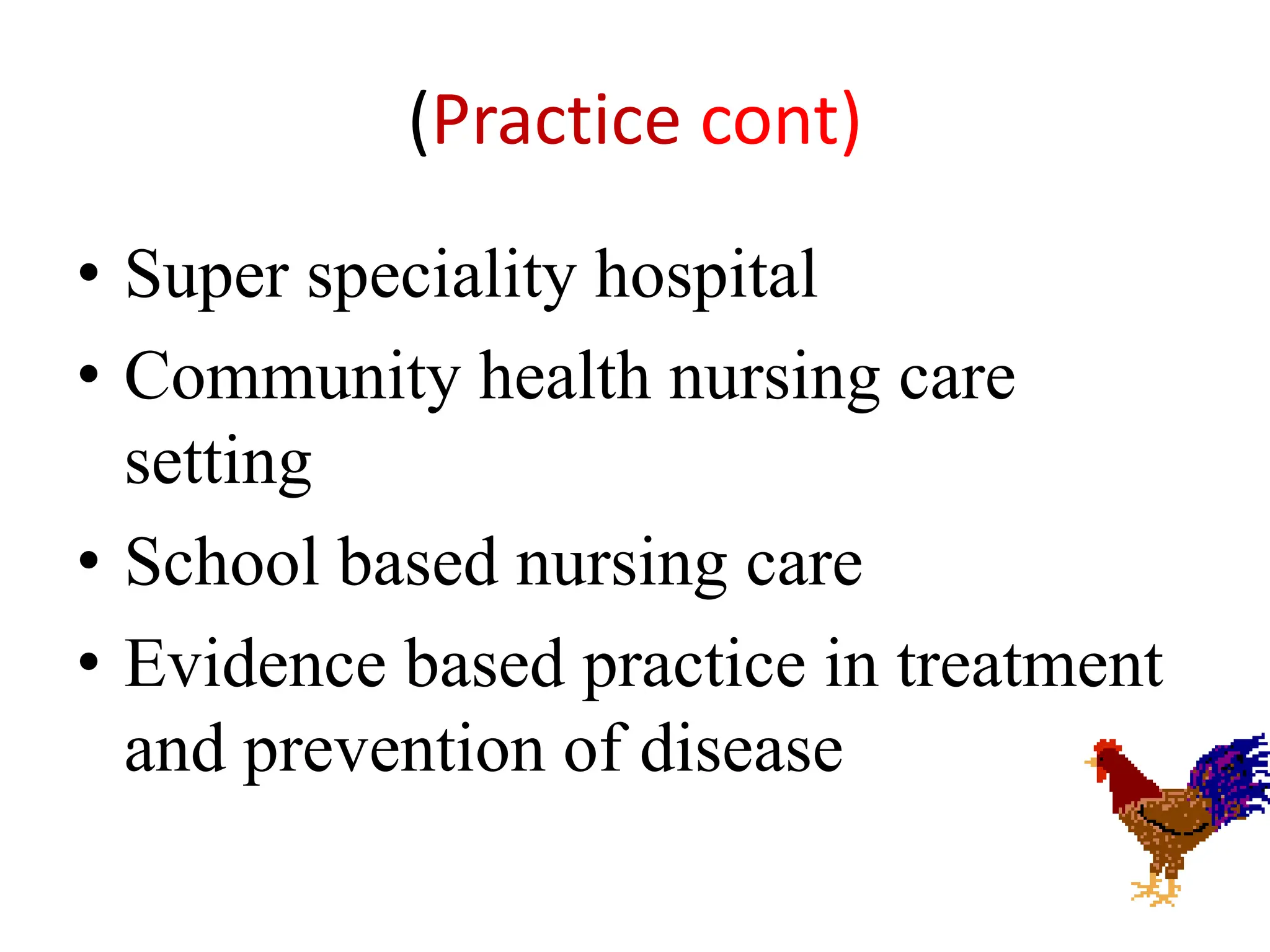 (Practice cont)
• Super speciality hospital
• Community health nursing care
setting
• School based nursing care
• Evidence based practice in treatment
and prevention of disease
 