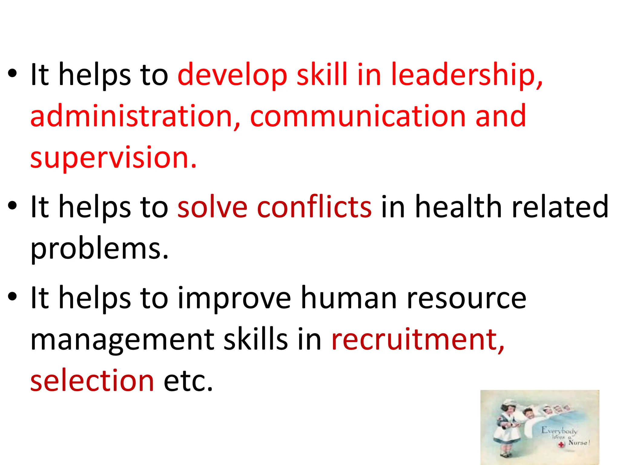 • It helps to develop skill in leadership,
administration, communication and
supervision.
• It helps to solve conflicts in health related
problems.
• It helps to improve human resource
management skills in recruitment,
selection etc.
 