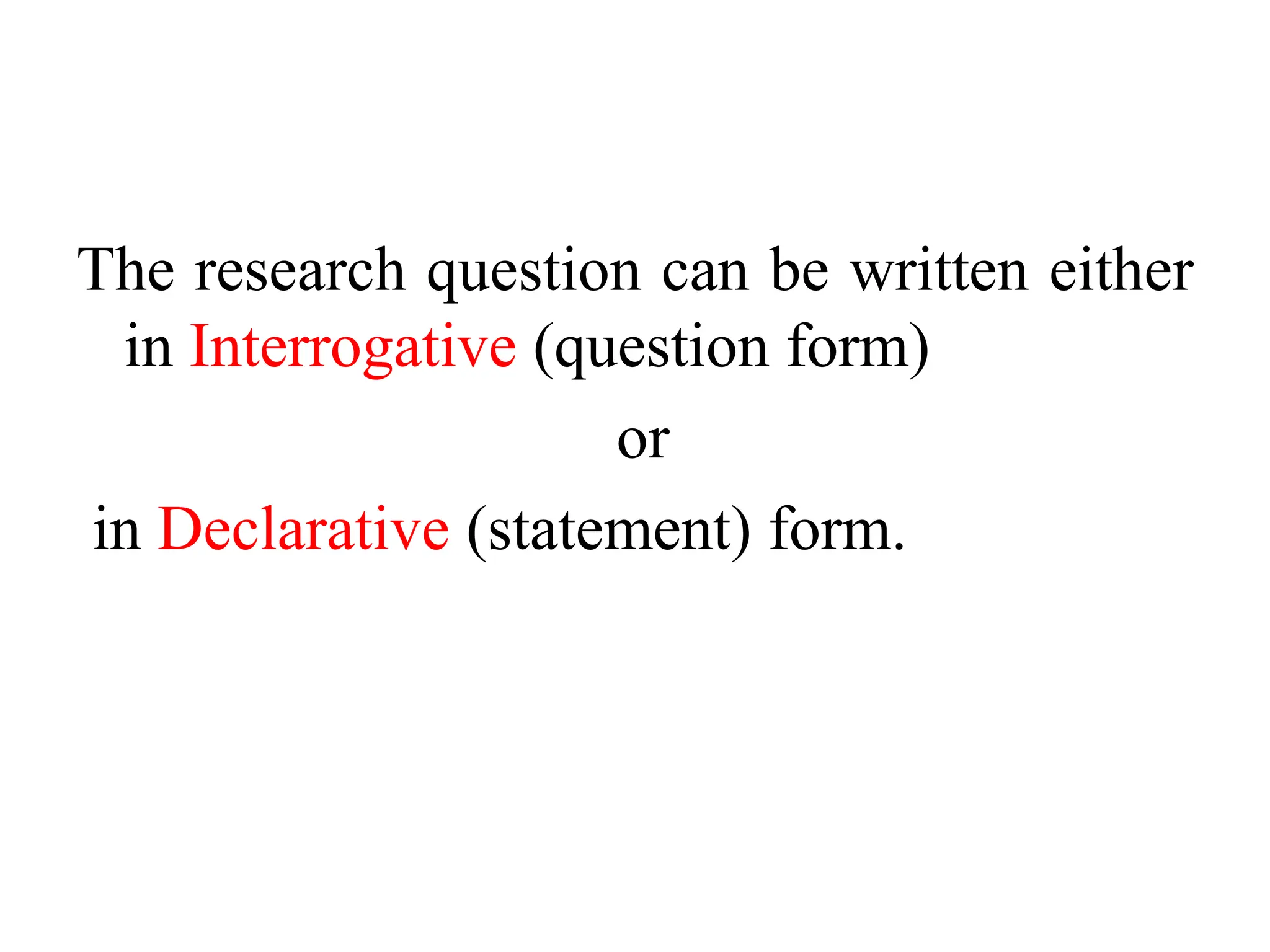 The research question can be written either
in Interrogative (question form)
or
in Declarative (statement) form.
 
