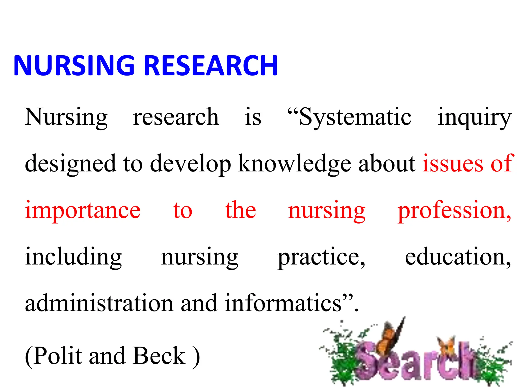 NURSING RESEARCH
Nursing research is “Systematic inquiry
designed to develop knowledge about issues of
importance to the nursing profession,
including nursing practice, education,
administration and informatics”.
(Polit and Beck )
 