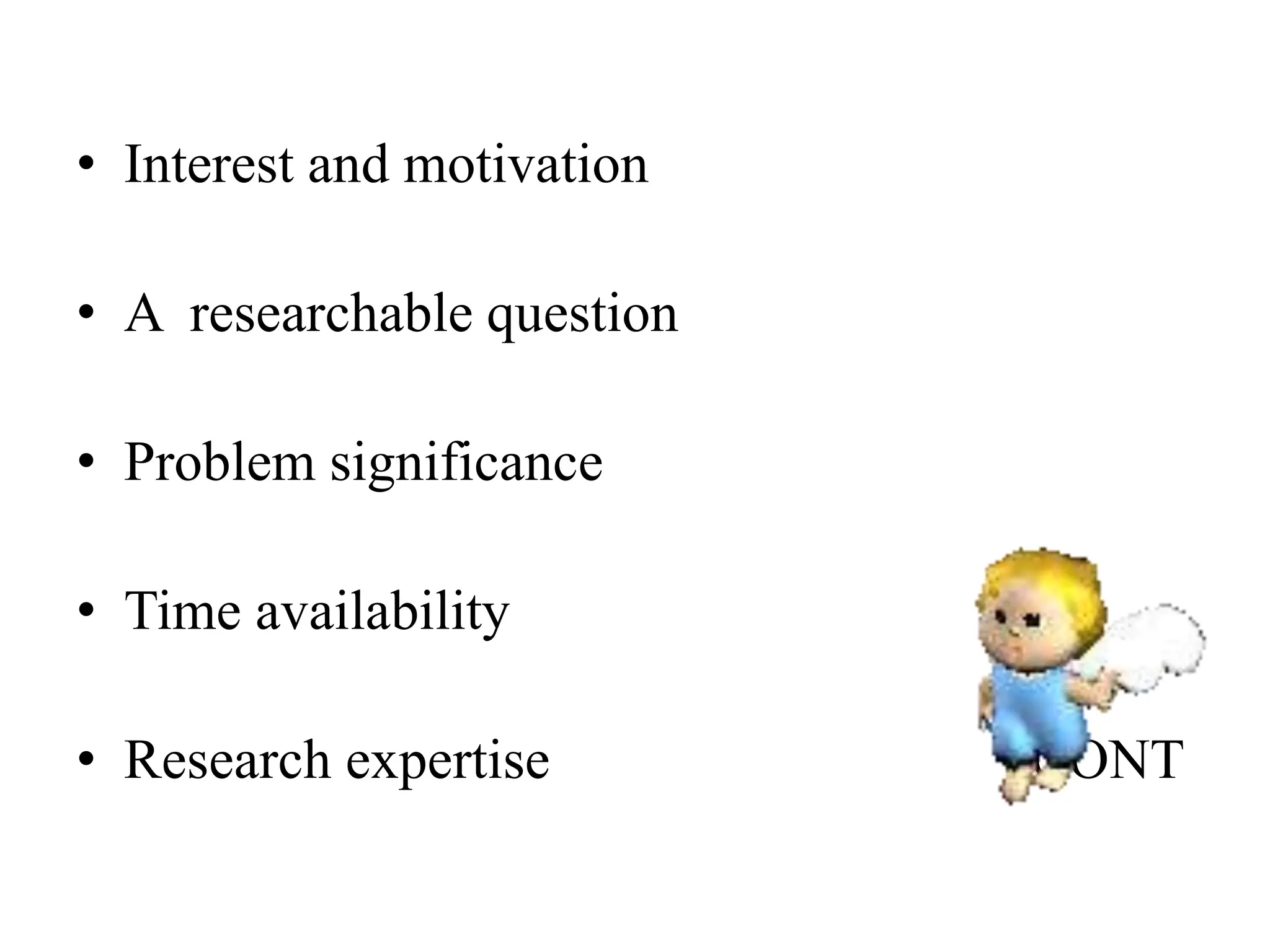 • Interest and motivation
• A researchable question
• Problem significance
• Time availability
• Research expertise CONT
 