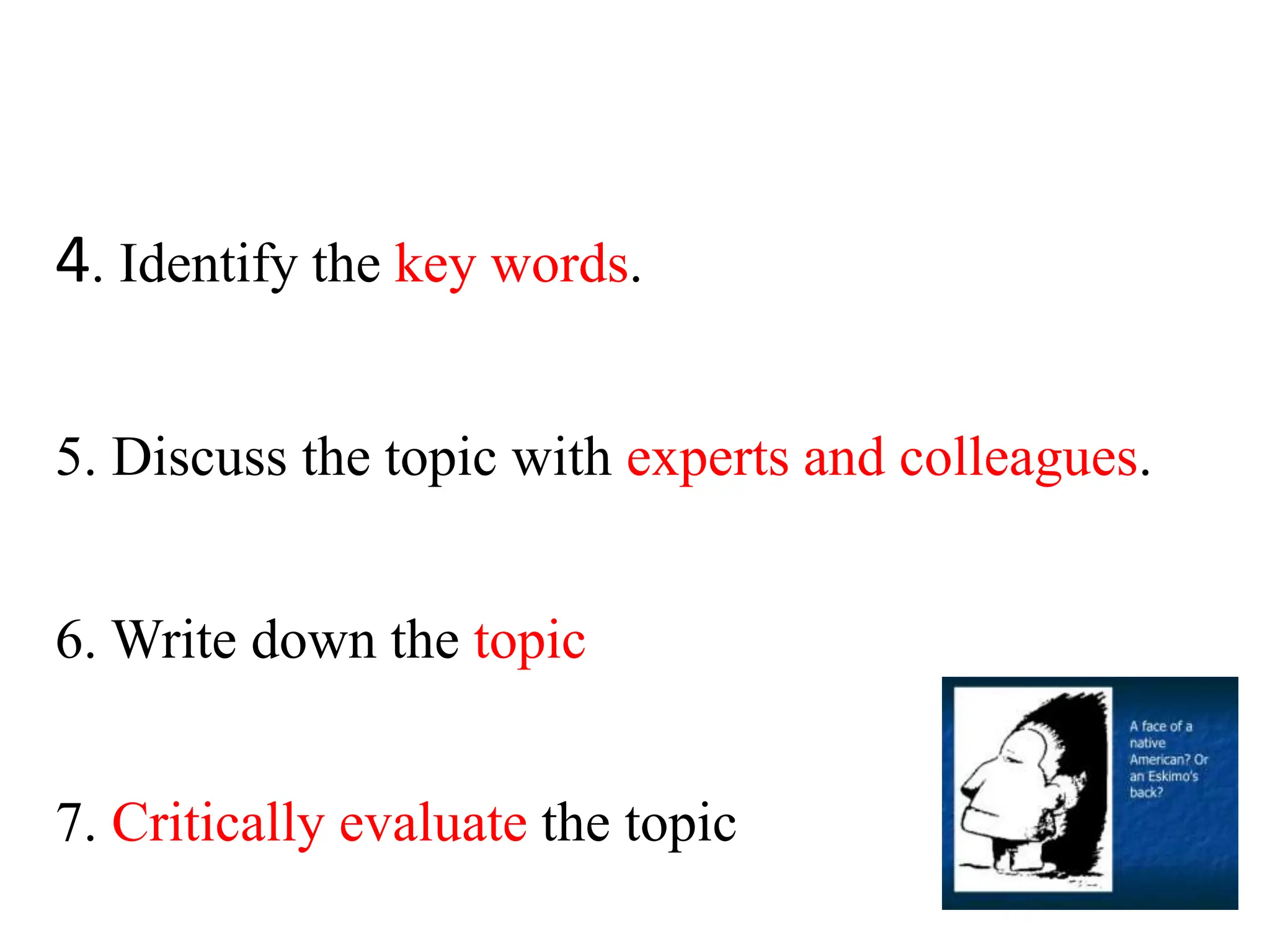 4. Identify the key words.
5. Discuss the topic with experts and colleagues.
6. Write down the topic
7. Critically evaluate the topic
 
