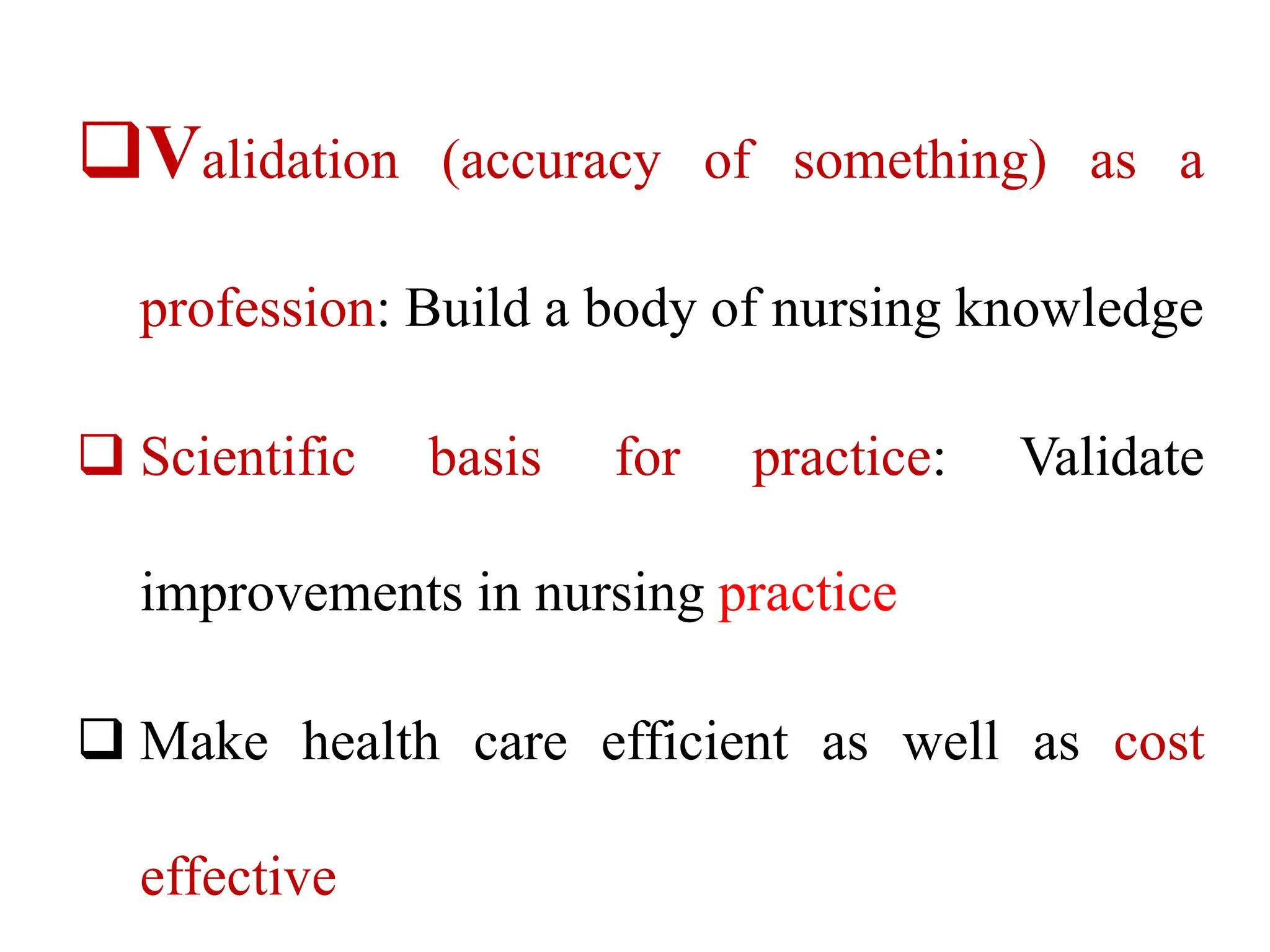 Validation (accuracy of something) as a
profession: Build a body of nursing knowledge
 Scientific basis for practice: Validate
improvements in nursing practice
 Make health care efficient as well as cost
effective
 