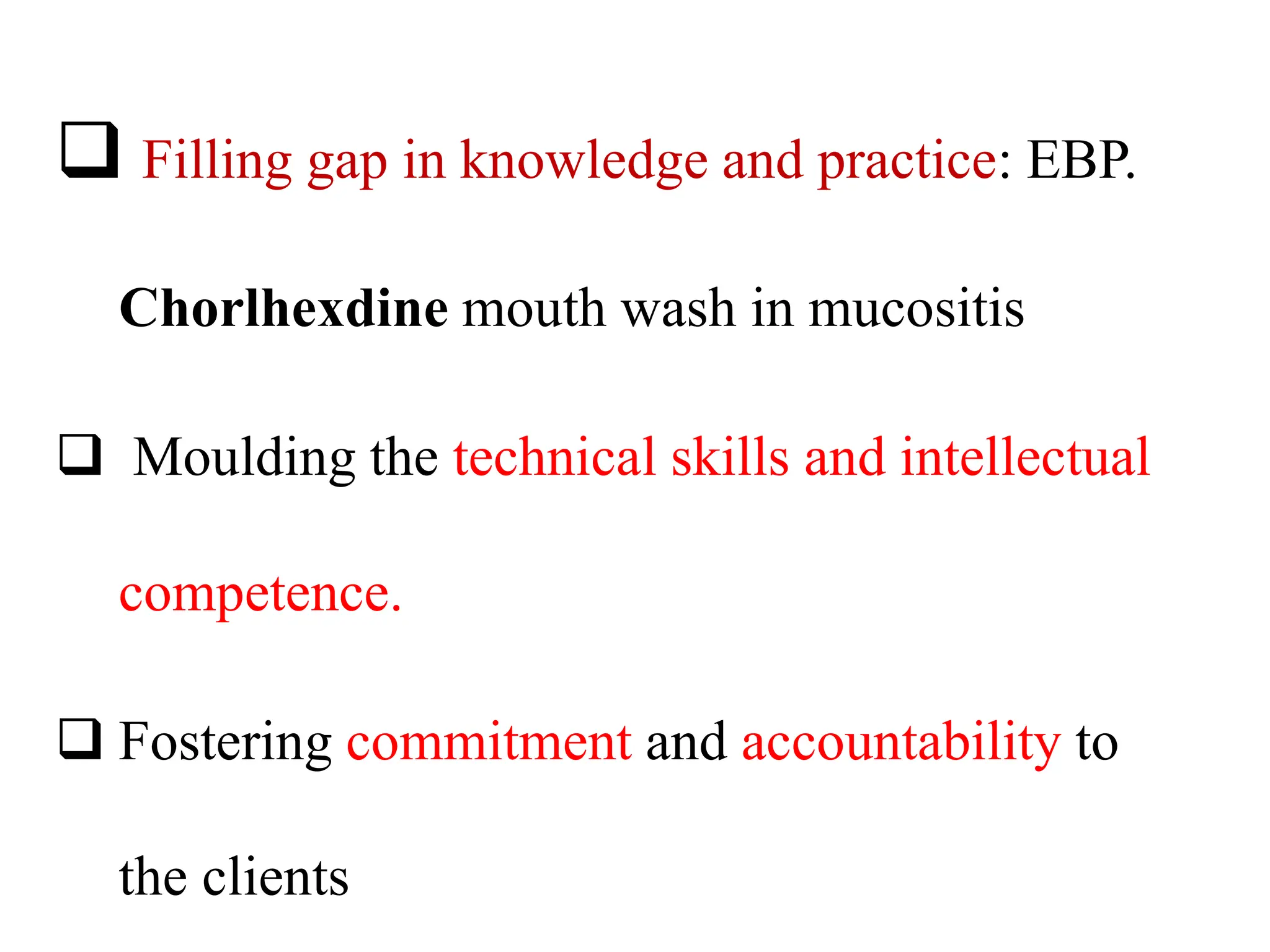  Filling gap in knowledge and practice: EBP.
Chorlhexdine mouth wash in mucositis
 Moulding the technical skills and intellectual
competence.
 Fostering commitment and accountability to
the clients
 