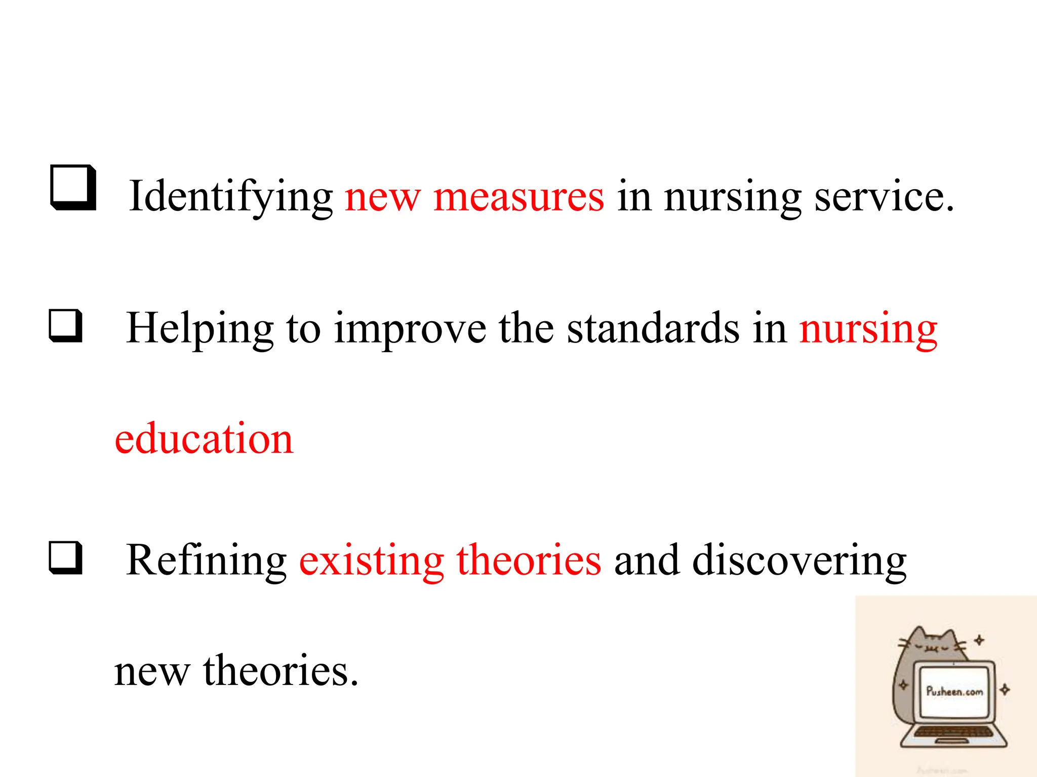  Identifying new measures in nursing service.
 Helping to improve the standards in nursing
education
 Refining existing theories and discovering
new theories.
 