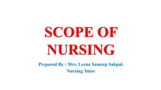 SCOPE OF
NURSING
Prepared By : Mrs. Leena Sameep Sakpal.
Nursing Tutor
 