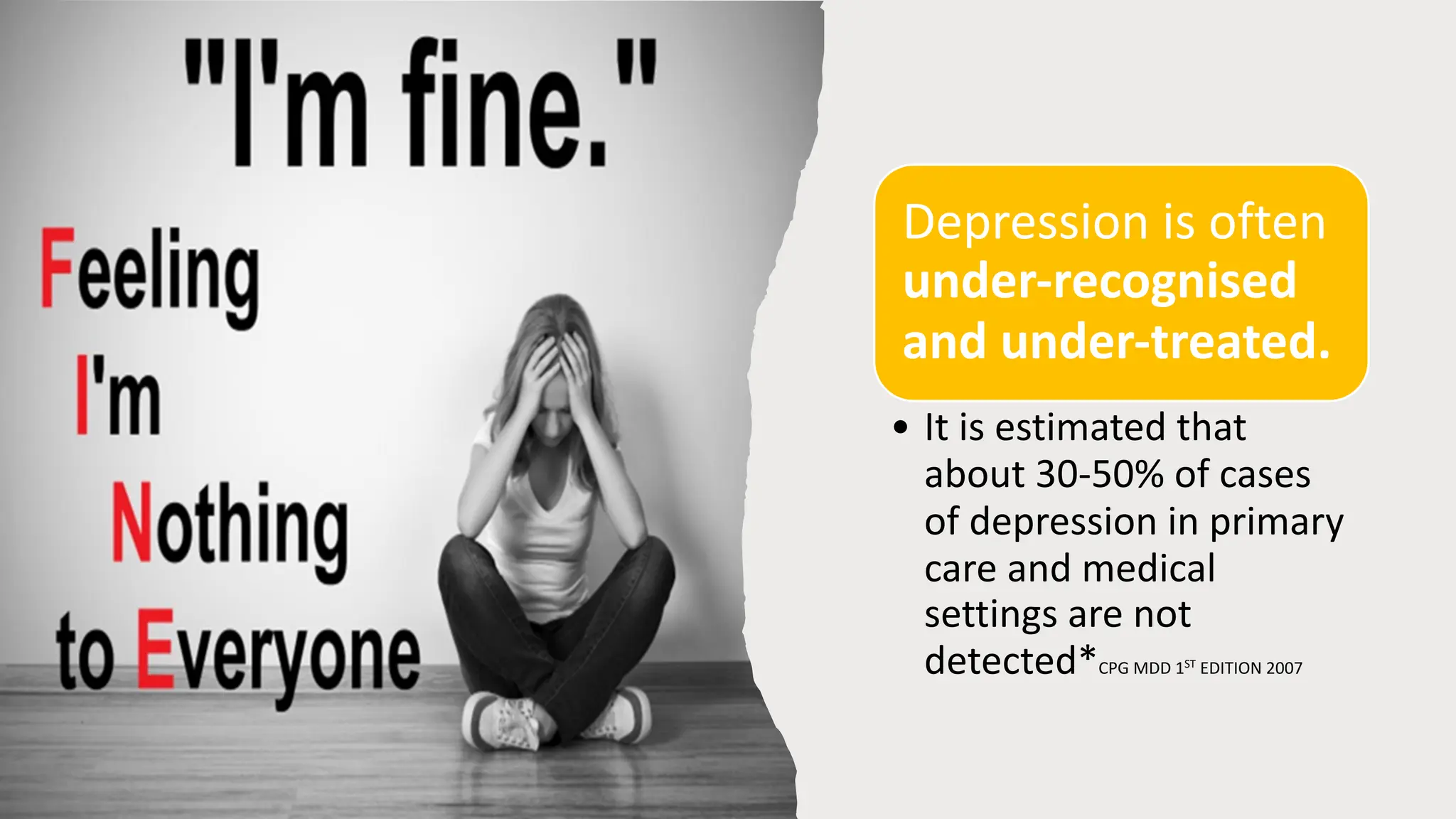 Depression is often
under-recognised
and under-treated.
• It is estimated that
about 30-50% of cases
of depression in primary
care and medical
settings are not
detected*CPG MDD 1ST
EDITION 2007
 