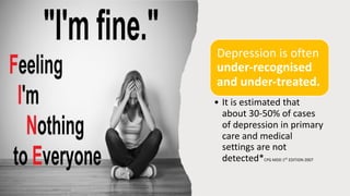 Depression is often
under-recognised
and under-treated.
• It is estimated that
about 30-50% of cases
of depression in primary
care and medical
settings are not
detected*CPG MDD 1ST
EDITION 2007
 