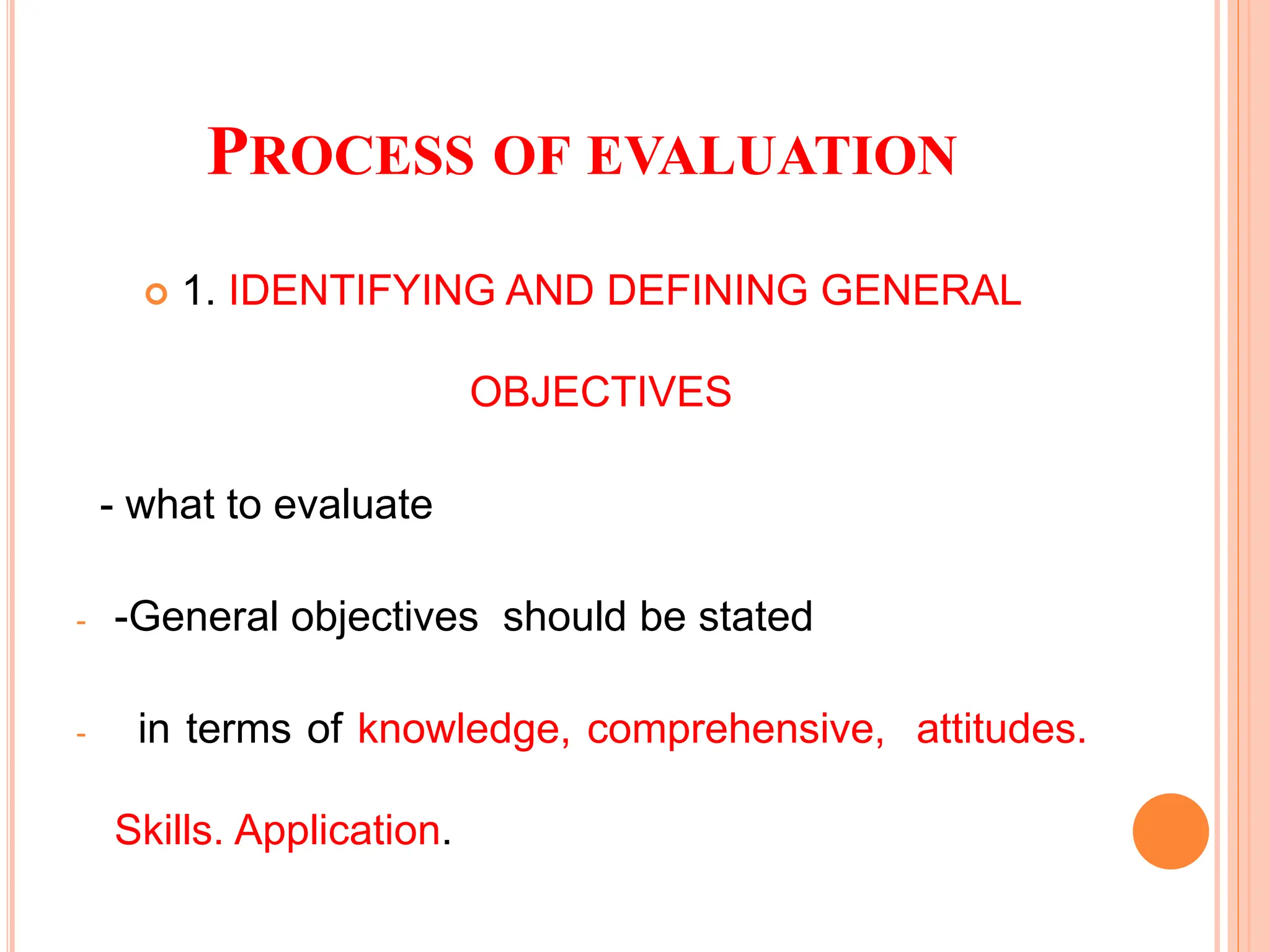 PROCESS OF EVALUATION
 1. IDENTIFYING AND DEFINING GENERAL
OBJECTIVES
- what to evaluate
- -General objectives should be stated
- in terms of knowledge, comprehensive, attitudes.
Skills. Application.
 