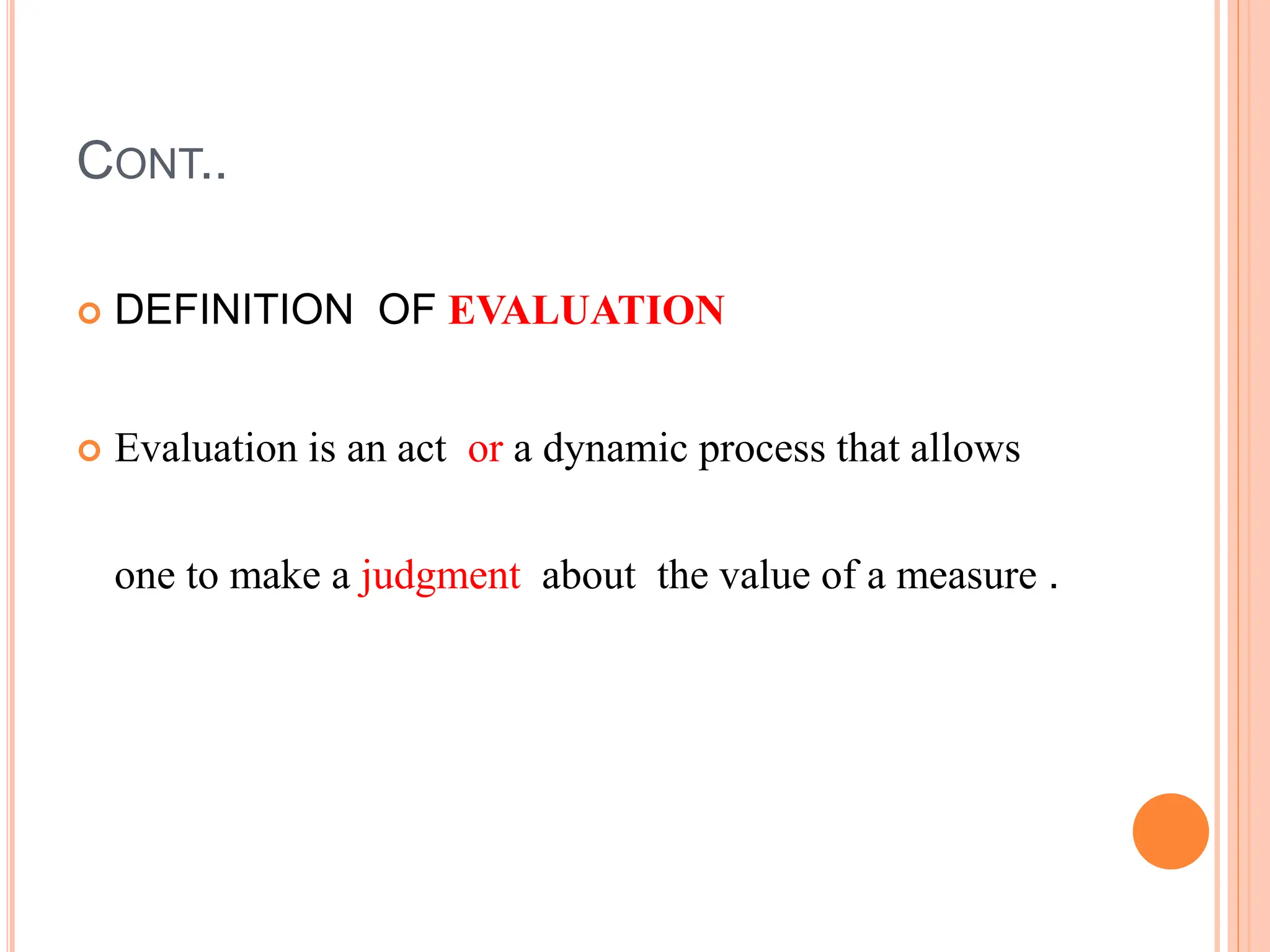 CONT..
 DEFINITION OF EVALUATION
 Evaluation is an act or a dynamic process that allows
one to make a judgment about the value of a measure .
 