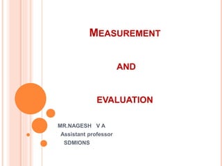 MEASUREMENT
AND
EVALUATION
MR.NAGESH V A
Assistant professor
SDMIONS
 