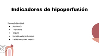 Indicadores de hipoperfusión
Hipoperfusión global:
● Hipotensión
● Taquicardia
● Oliguria
● Llenado capilar enlentecido
● Lactato sanguíneo elevado.
 