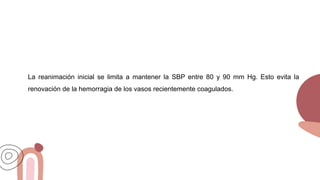 La reanimación inicial se limita a mantener la SBP entre 80 y 90 mm Hg. Esto evita la
renovación de la hemorragia de los vasos recientemente coagulados.
 