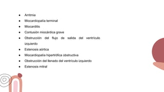 ● Arritmia
● Miocardiopatía terminal
● Miocarditis
● Contusión miocárdica grave
● Obstrucción del flujo de salida del ventrículo
izquierdo
● Estenosis aórtica
● Miocardiopatía hipertrófica obstructiva
● Obstrucción del llenado del ventrículo izquierdo
● Estenosis mitral
 