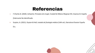 Referencias
● F Charles B. (2020). Schwartz, Principios de cirugía. Ciudad De México Mcgraw-Hill, Impreso En España
[Fabricante No Identificado.
● Guyton, A. (2021). Guyton & Hall, tratado de fisiología médica (14th ed.). Barcelona Elsevier España
D.L.
 