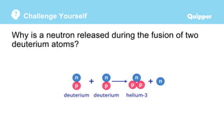 Challenge Yourself
Why is a neutron released during the fusion of two
deuterium atoms?
 