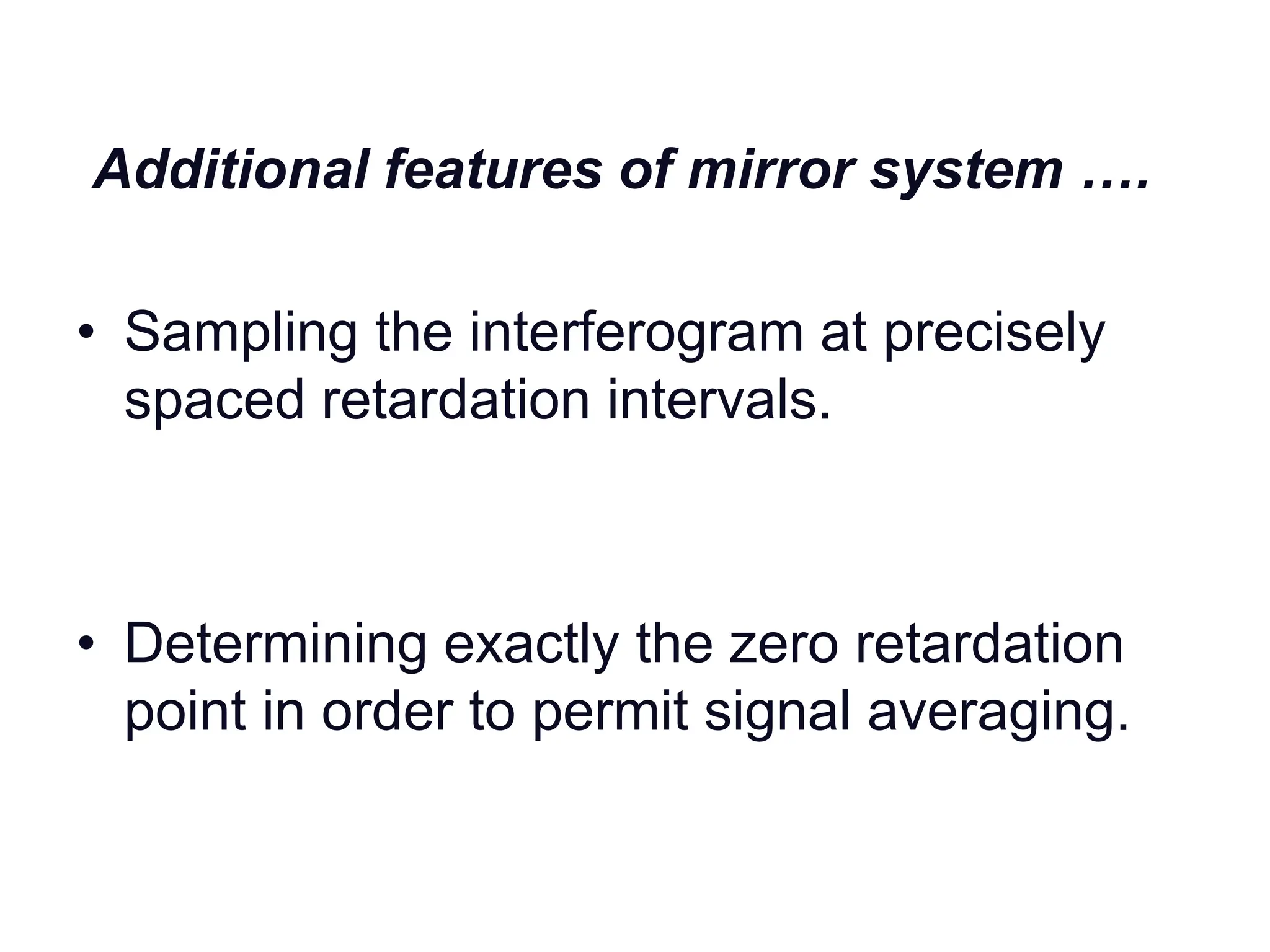 Additional features of mirror system ….
• Sampling the interferogram at precisely
spaced retardation intervals.
• Determining exactly the zero retardation
point in order to permit signal averaging.
 