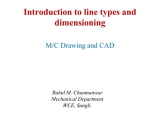 Introduction to line types and
dimensioning
M/C Drawing and CAD
Rahul M. Chanmanwar
Mechanical Department
WCE, Sangli.
 